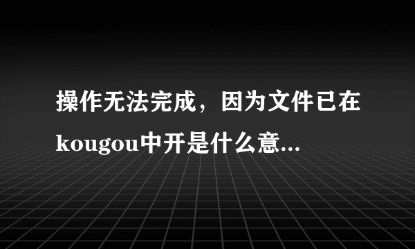 操作无法完成，因为文件已在kougou中开是什么意思 ）怎么才能把它们从桌面删掉