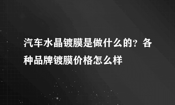 汽车水晶镀膜是做什么的？各种品牌镀膜价格怎么样