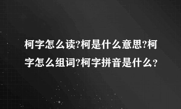 柯字怎么读?柯是什么意思?柯字怎么组词?柯字拼音是什么？