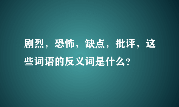 剧烈，恐怖，缺点，批评，这些词语的反义词是什么？