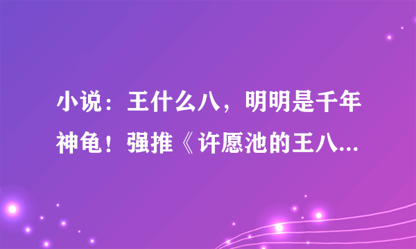 小说：王什么八，明明是千年神龟！强推《许愿池的王八少女》！