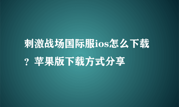 刺激战场国际服ios怎么下载？苹果版下载方式分享