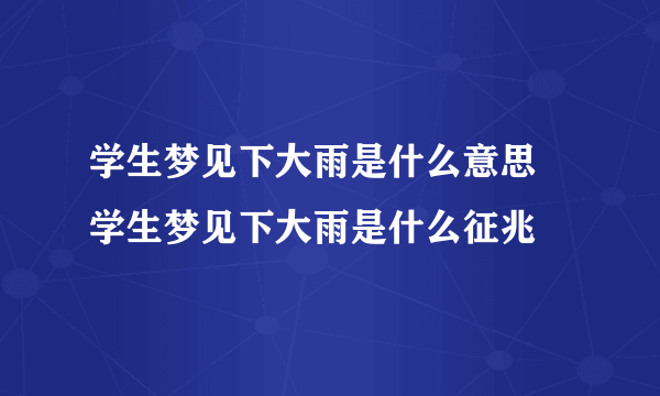 学生梦见下大雨是什么意思 学生梦见下大雨是什么征兆