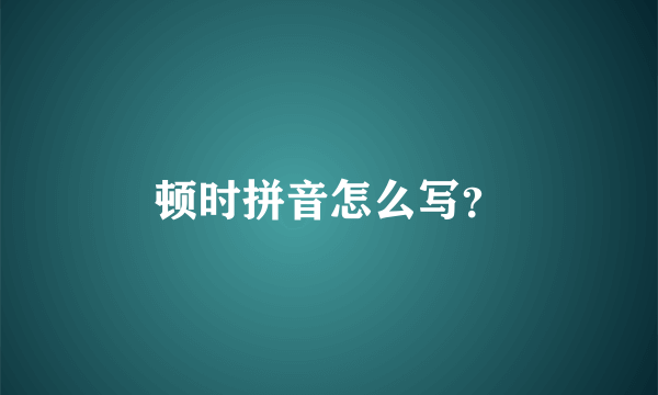 顿时拼音怎么写？