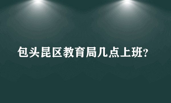 包头昆区教育局几点上班？