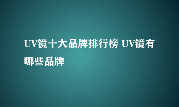 UV镜十大品牌排行榜 UV镜有哪些品牌