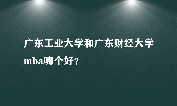 广东工业大学和广东财经大学mba哪个好？