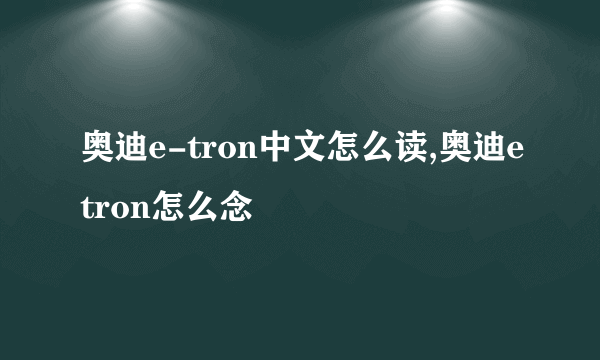 奥迪e-tron中文怎么读,奥迪etron怎么念