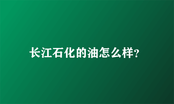 长江石化的油怎么样？