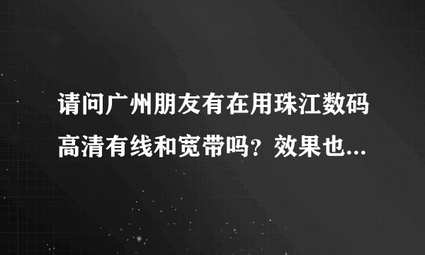 请问广州朋友有在用珠江数码高清有线和宽带吗？效果也很差吗？