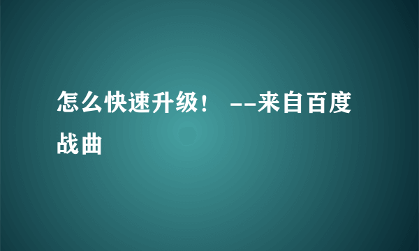 怎么快速升级！ --来自百度战曲