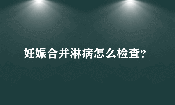 妊娠合并淋病怎么检查？