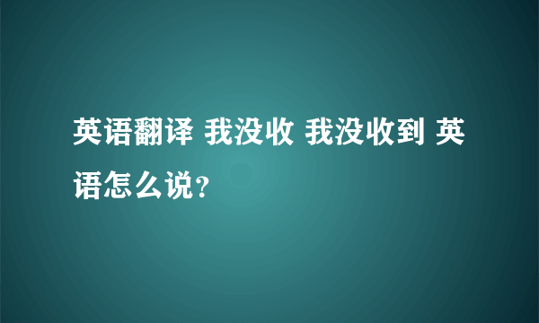 英语翻译 我没收 我没收到 英语怎么说？