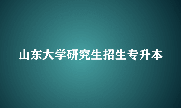 山东大学研究生招生专升本