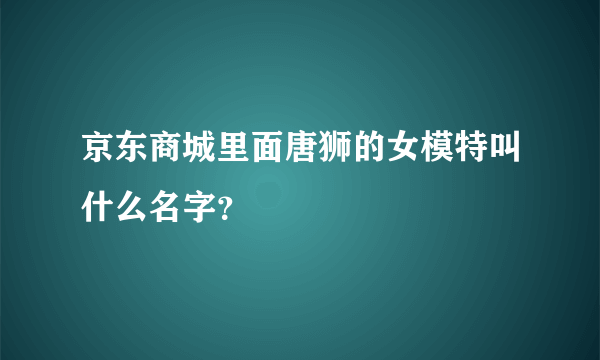 京东商城里面唐狮的女模特叫什么名字？