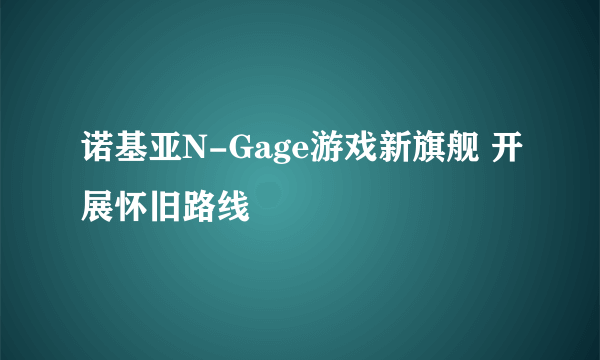 诺基亚N-Gage游戏新旗舰 开展怀旧路线