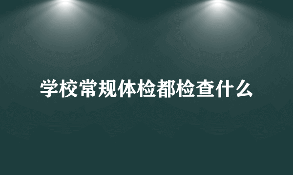 学校常规体检都检查什么