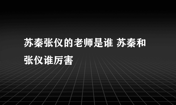 苏秦张仪的老师是谁 苏秦和张仪谁厉害