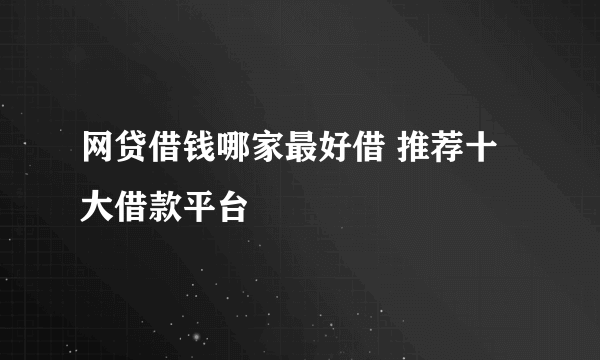 网贷借钱哪家最好借 推荐十大借款平台