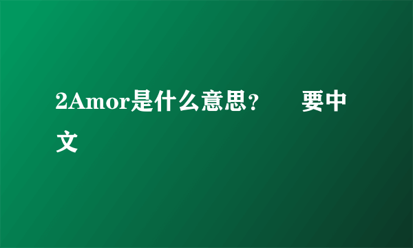 2Amor是什么意思？　 要中文