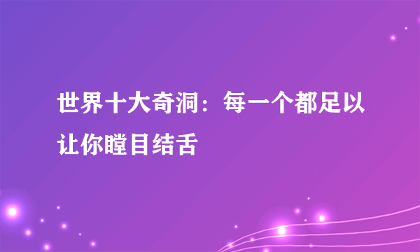 世界十大奇洞：每一个都足以让你瞠目结舌