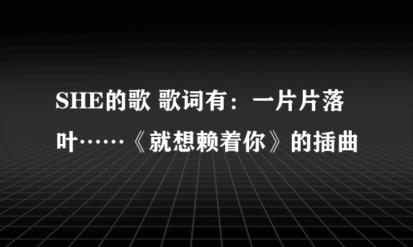 SHE的歌 歌词有：一片片落叶……《就想赖着你》的插曲