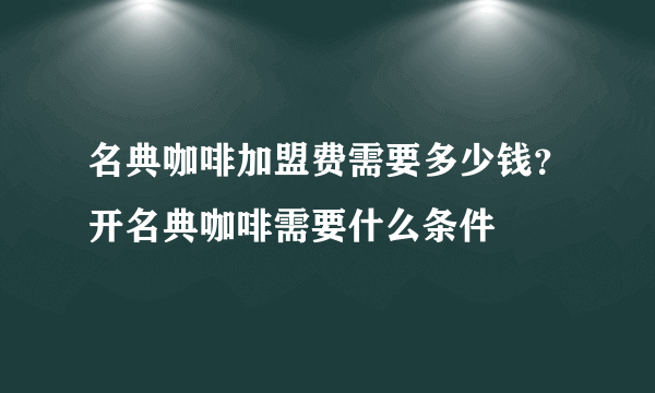 名典咖啡加盟费需要多少钱？开名典咖啡需要什么条件