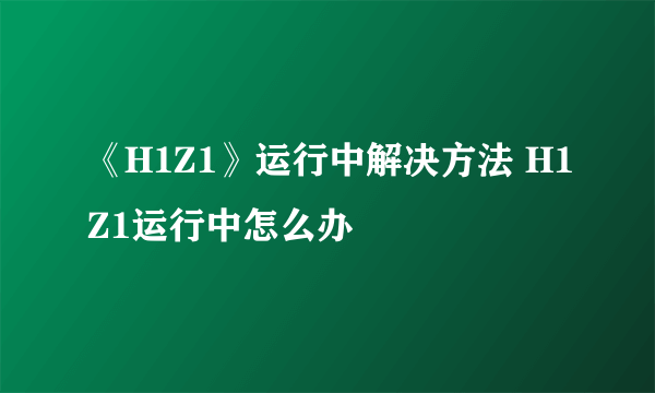 《H1Z1》运行中解决方法 H1Z1运行中怎么办