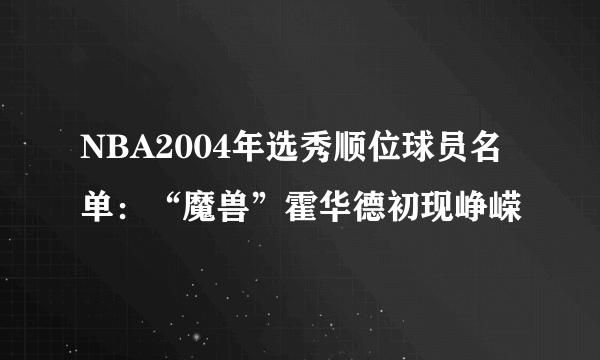 NBA2004年选秀顺位球员名单：“魔兽”霍华德初现峥嵘