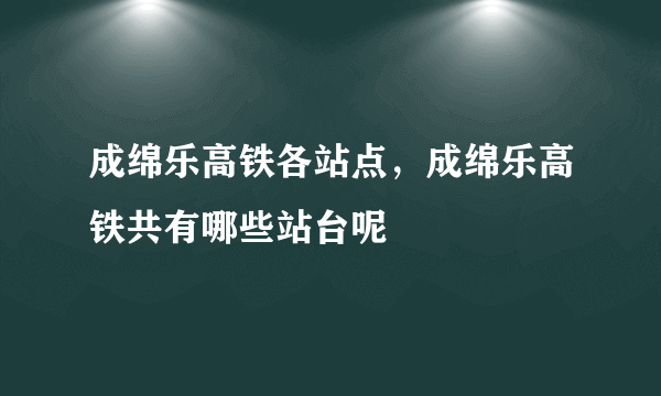 成绵乐高铁各站点，成绵乐高铁共有哪些站台呢