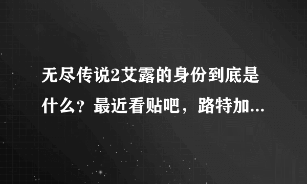 无尽传说2艾露的身份到底是什么？最近看贴吧，路特加的那个秘书是谁啊？