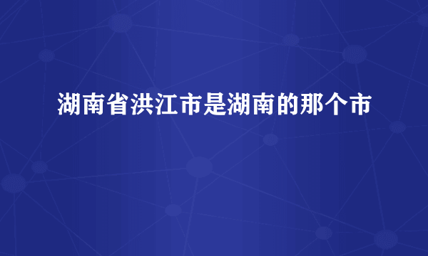 湖南省洪江市是湖南的那个市