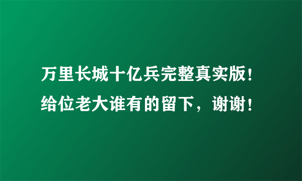 万里长城十亿兵完整真实版！给位老大谁有的留下，谢谢！