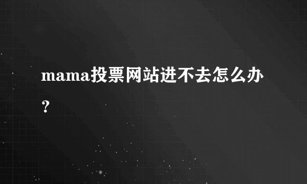 mama投票网站进不去怎么办？