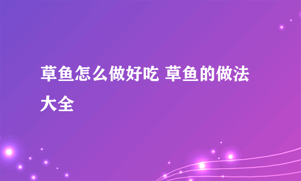 草鱼怎么做好吃 草鱼的做法大全