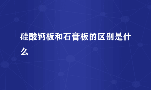 硅酸钙板和石膏板的区别是什么