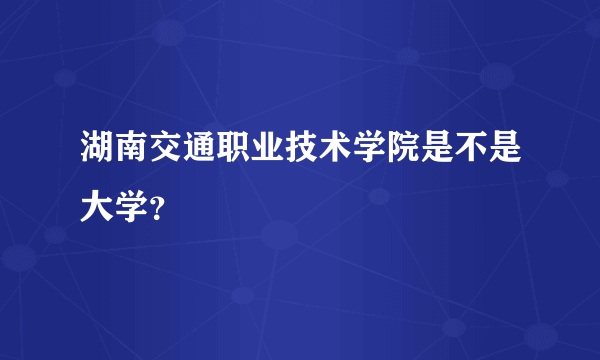 湖南交通职业技术学院是不是大学？