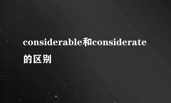 considerable和considerate的区别