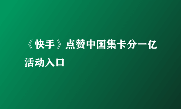 《快手》点赞中国集卡分一亿活动入口