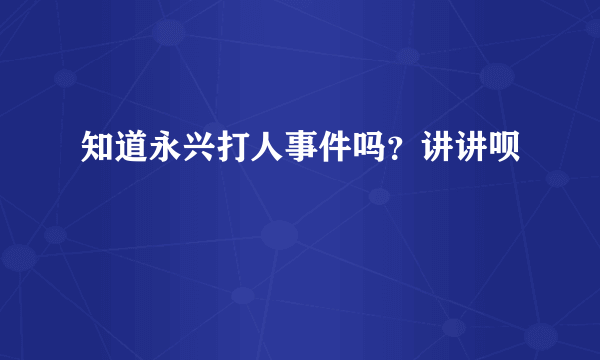 知道永兴打人事件吗？讲讲呗