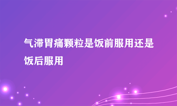 气滞胃痛颗粒是饭前服用还是饭后服用