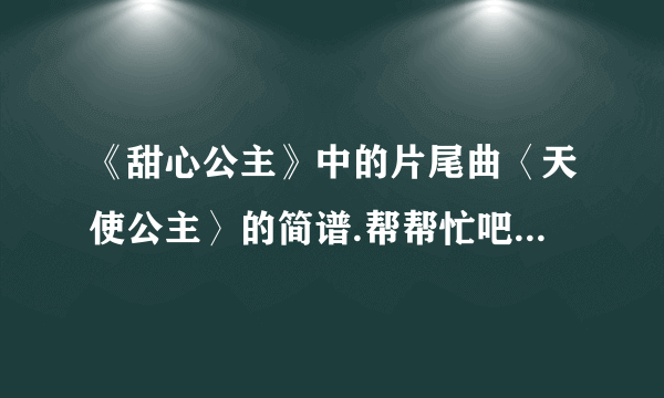 《甜心公主》中的片尾曲〈天使公主〉的简谱.帮帮忙吧！谢谢各位好心人，我要参加演出，一个很难得的机会！