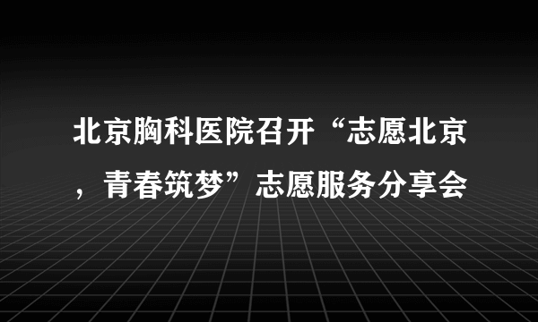 北京胸科医院召开“志愿北京，青春筑梦”志愿服务分享会