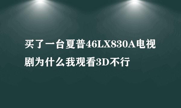 买了一台夏普46LX830A电视剧为什么我观看3D不行