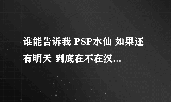 谁能告诉我 PSP水仙 如果还有明天 到底在不在汉化啊~期待的说…