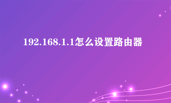 192.168.1.1怎么设置路由器