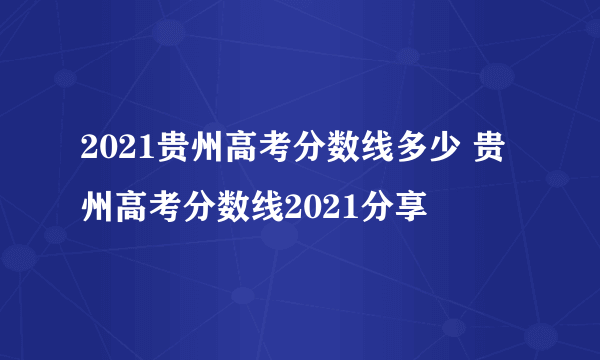 2021贵州高考分数线多少 贵州高考分数线2021分享