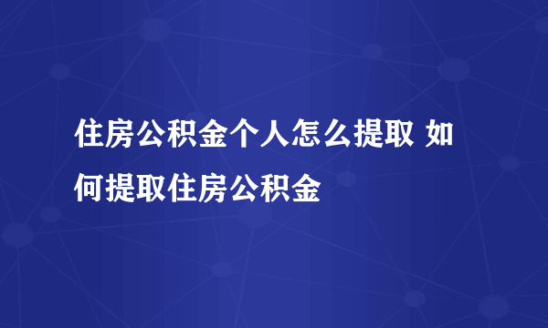 住房公积金个人怎么提取 如何提取住房公积金