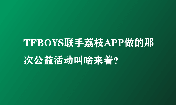 TFBOYS联手荔枝APP做的那次公益活动叫啥来着？