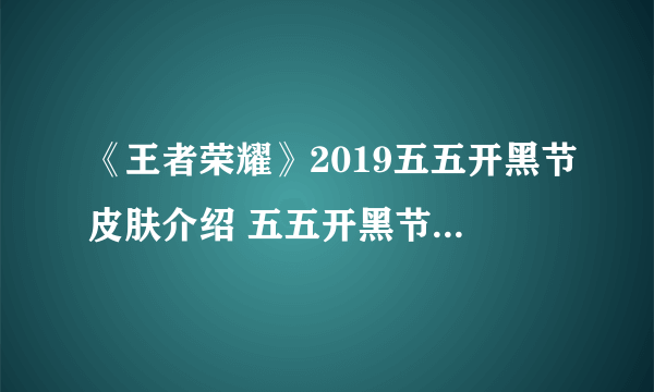 《王者荣耀》2019五五开黑节皮肤介绍 五五开黑节专属皮肤是什么